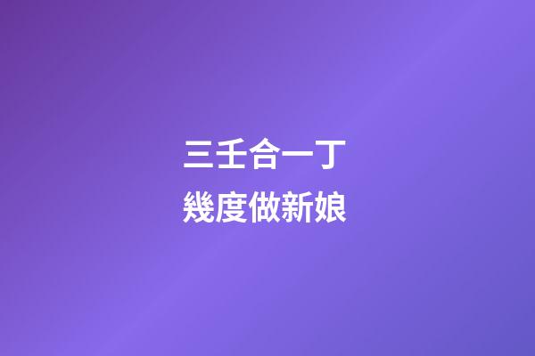 三壬合一丁 幾度做新娘